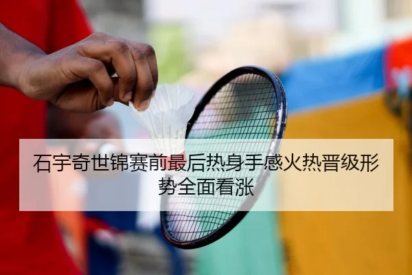 石宇奇世锦赛前最后热身手感火热晋级形势全面看涨